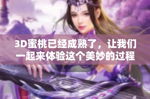 3D蜜桃已经成熟了，让我们一起来体验这个美妙的过程吧