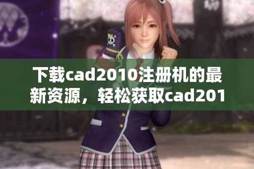 下载cad2010注册机的最新资源，轻松获取cad2010注册机方法分享