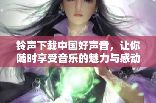 铃声下载中国好声音，让你随时享受音乐的魅力与感动