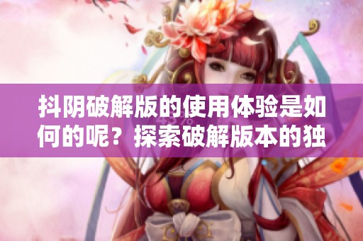 抖阴破解版的使用体验是如何的呢？探索破解版本的独特魅力与优势。