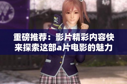重磅推荐：影片精彩内容快来探索这部**电影的魅力与精彩之处！