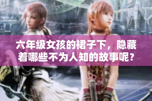 六年级女孩的裙子下，隐藏着哪些不为人知的故事呢？