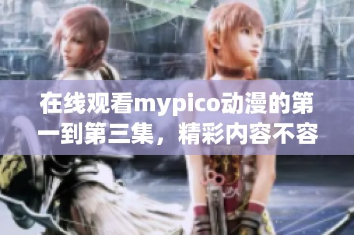 在线观看mypico动漫的第一到第三集，精彩内容不容错过！
