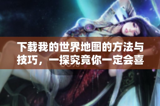 下载我的世界地图的方法与技巧，一探究竟你一定会喜欢的内容！
