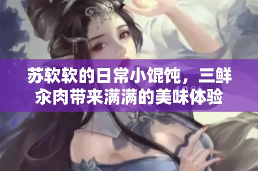 苏软软的日常小馄饨，三鲜汆肉带来满满的美味体验