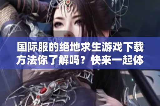 国际服的绝地求生游戏下载方法你了解吗？快来一起体验游戏的乐趣吧！