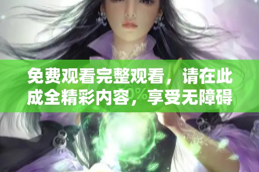 免费观看完整观看，请在此成全精彩内容，享受无障碍的观影体验