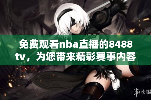 免费观看nba直播的8488tv，为您带来精彩赛事内容体验