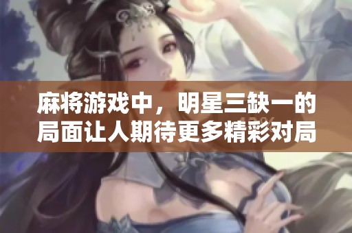麻将游戏中，明星三缺一的局面让人期待更多精彩对局