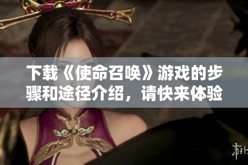 下载《使命召唤》游戏的步骤和途径介绍，请快来体验精彩战斗！