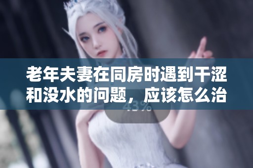 老年夫妻在同房时遇到干涩和没水的问题，应该怎么治疗解决呢