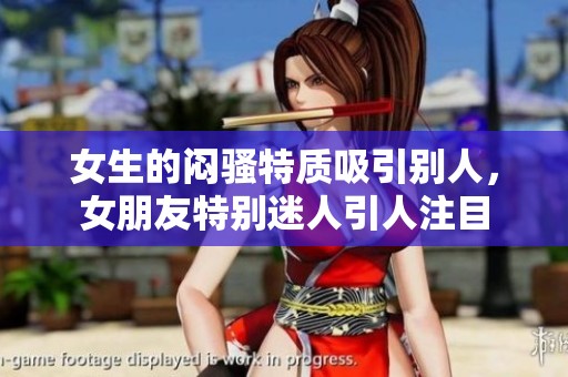 女生的闷骚特质吸引别人，女朋友特别迷人引人注目