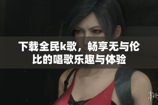 下载全民k歌，畅享无与伦比的唱歌乐趣与体验