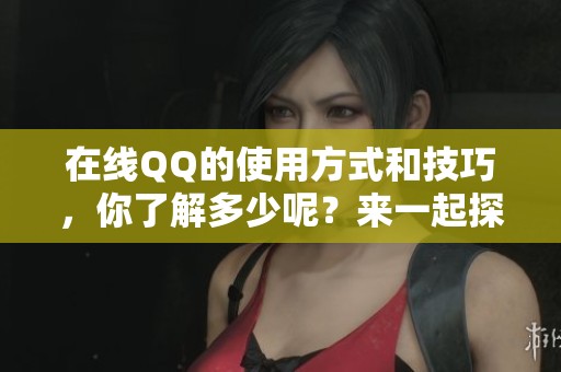 在线QQ的使用方式和技巧，你了解多少呢？来一起探讨一下吧！