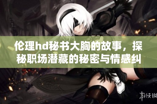 伦理hd秘书大胸的故事，探秘职场潜藏的秘密与情感纠葛