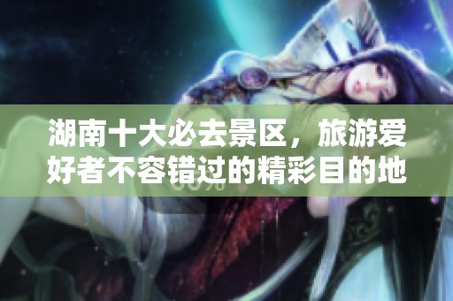 湖南十大必去景区，旅游爱好者不容错过的精彩目的地