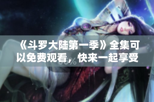 《斗罗大陆第一季》全集可以免费观看，快来一起享受精彩剧情吧！