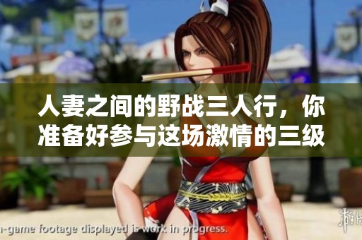 人妻之间的野战三人行，你准备好参与这场激情的三级做爰了吗