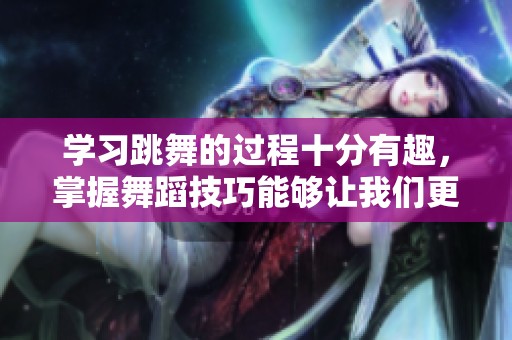 学习跳舞的过程十分有趣，掌握舞蹈技巧能够让我们更自信。