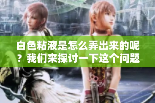 白色粘液是怎么弄出来的呢？我们来探讨一下这个问题的真相。