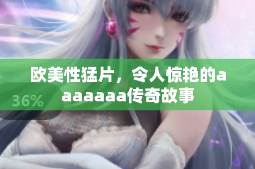 欧美性猛片，令人惊艳的aaaaaaa传奇故事