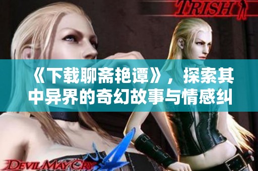 《下载聊斋艳谭》，探索其中异界的奇幻故事与情感纠葛