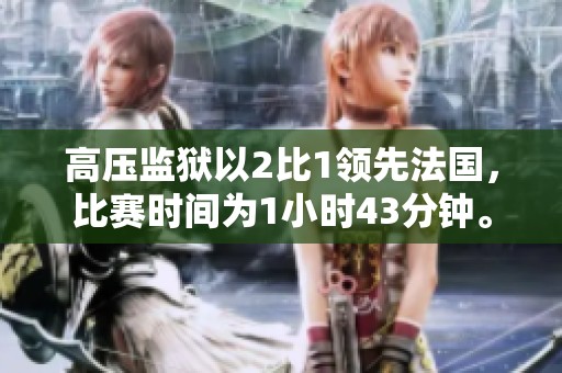 高压监狱以2比1领先法国，比赛时间为1小时43分钟。