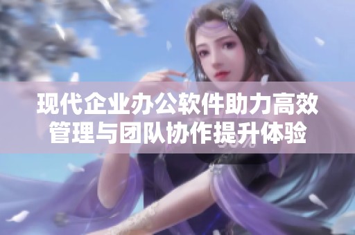 现代企业办公软件助力高效管理与团队协作提升体验