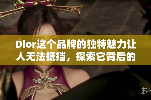 Dior这个品牌的独特魅力让人无法抵挡，探索它背后的故事与精神。