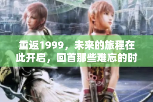 重返1999，未来的旅程在此开启，回首那些难忘的时光