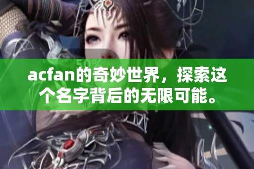 acfan的奇妙世界，探索这个名字背后的无限可能。