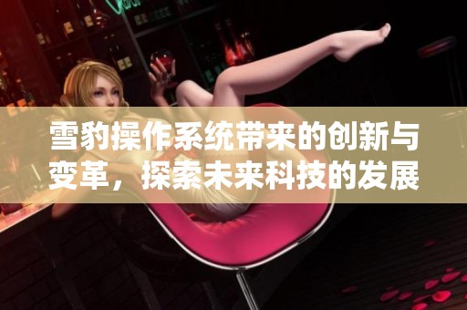 雪豹操作系统带来的创新与变革，探索未来科技的发展新方向
