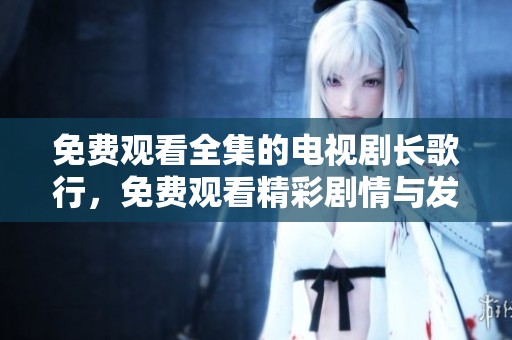 免费观看全集的电视剧长歌行，免费观看精彩剧情与发展尽在其中