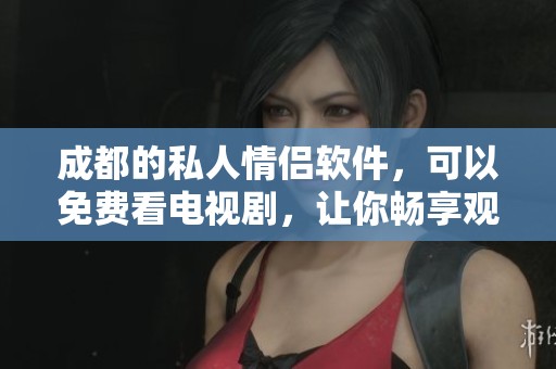 成都的私人情侣软件，可以免费看电视剧，让你畅享观影乐趣。