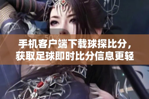 手机客户端下载球探比分，获取足球即时比分信息更轻松