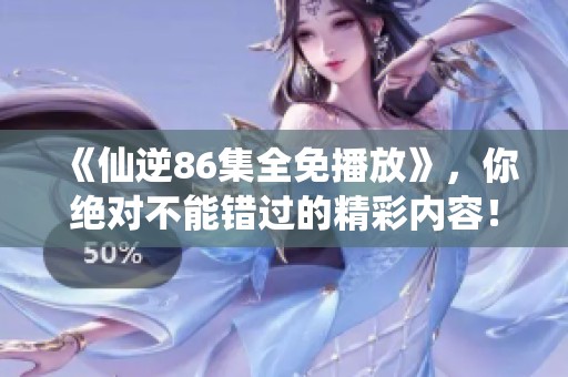 《仙逆86集全免播放》，你绝对不能错过的精彩内容！
