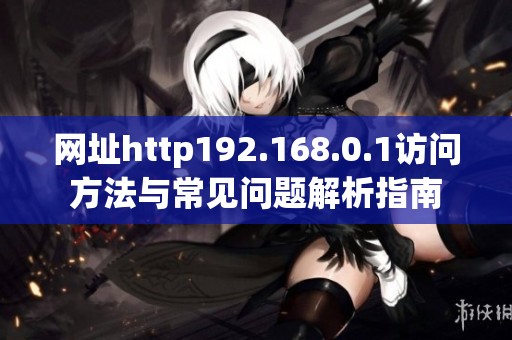 网址http192.168.0.1访问方法与常见问题解析指南