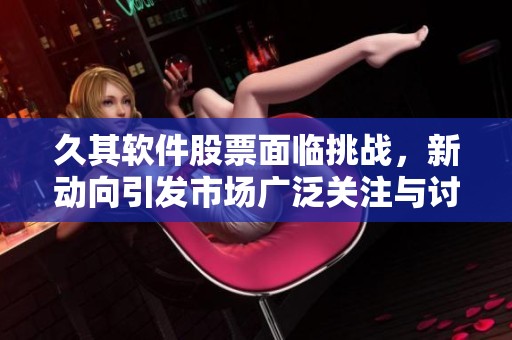 久其软件股票面临挑战，新动向引发市场广泛关注与讨论
