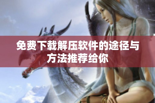免费下载解压软件的途径与方法推荐给你