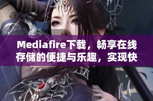 Mediafire下载，畅享在线存储的便捷与乐趣，实现快速文件分享与下载体验