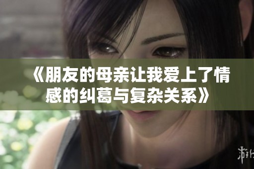 《朋友的母亲让我爱上了情感的纠葛与复杂关系》