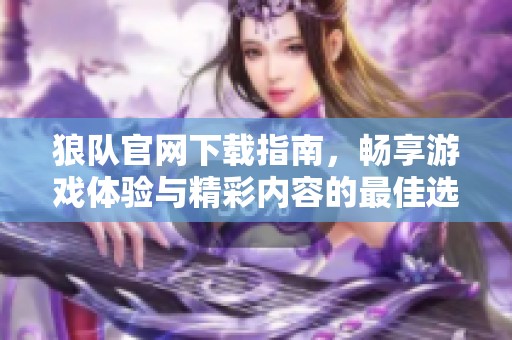 狼队官网下载指南，畅享游戏体验与精彩内容的最佳选择