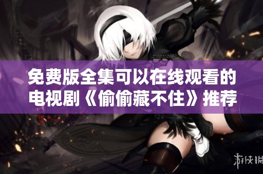 免费版全集可以在线观看的电视剧《偷偷藏不住》推荐给你
