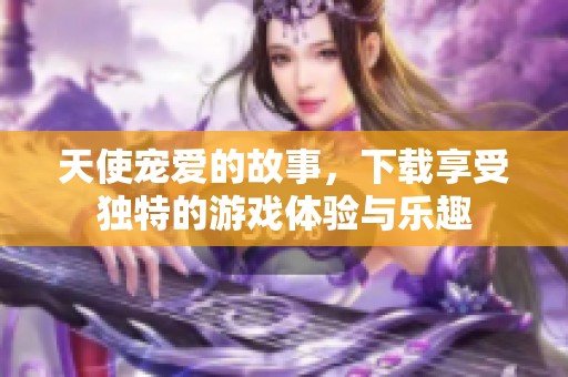 天使宠爱的故事，下载享受独特的游戏体验与乐趣