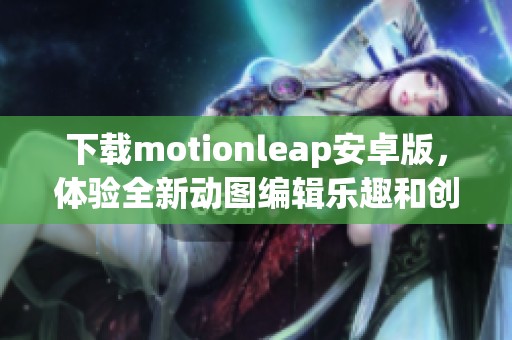 下载motionleap安卓版，体验全新动图编辑乐趣和创意分享