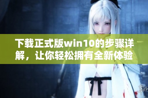 下载正式版win10的步骤详解，让你轻松拥有全新体验