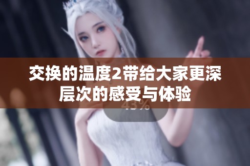 交换的温度2带给大家更深层次的感受与体验