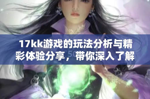 17kk游戏的玩法分析与精彩体验分享，带你深入了解17kk游戏的魅力所在
