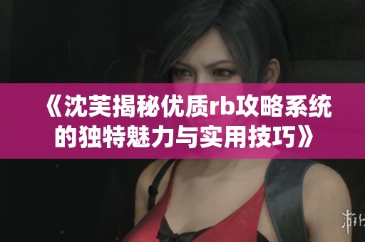 《沈芙揭秘优质rb攻略系统的独特魅力与实用技巧》