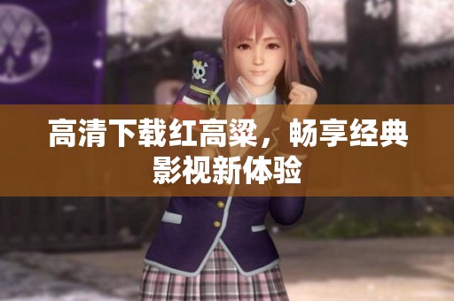 高清下载红高粱，畅享经典影视新体验